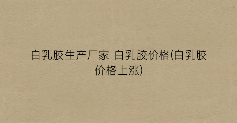 白乳胶生产厂家 白乳胶价格(白乳胶价格上涨)